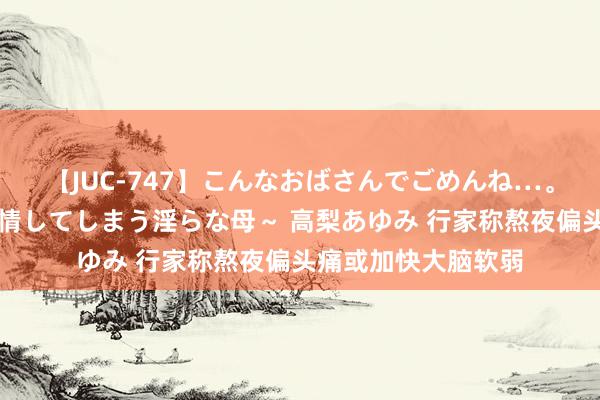 【JUC-747】こんなおばさんでごめんね…。～童貞チ○ポに発情してしまう淫らな母～ 高梨あゆみ 行家称熬夜偏头痛或加快大脑软弱