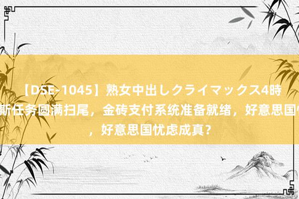 【DSE-1045】熟女中出しクライマックス4時間 4 俄罗斯任务圆满扫尾，金砖支付系统准备就绪，好意思国忧虑成真？