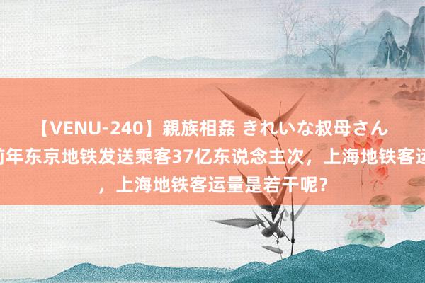 【VENU-240】親族相姦 きれいな叔母さん 高梨あゆみ 前年东京地铁发送乘客37亿东说念主次，上海地铁客运量是若干呢？