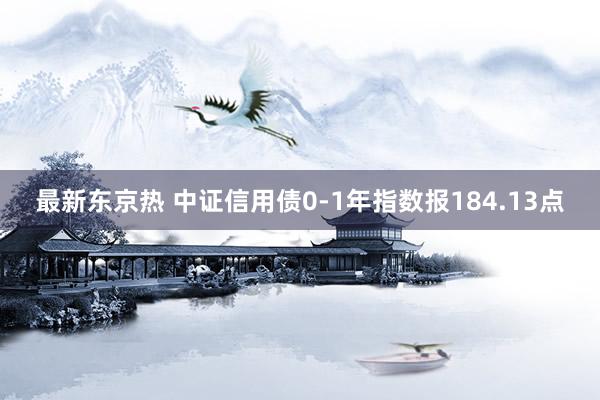 最新东京热 中证信用债0-1年指数报184.13点