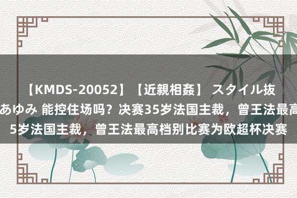 【KMDS-20052】【近親相姦】 スタイル抜群な僕の叔母さん 高梨あゆみ 能控住场吗？决赛35岁法国主裁，曾王法最高档别比赛为欧超杯决赛