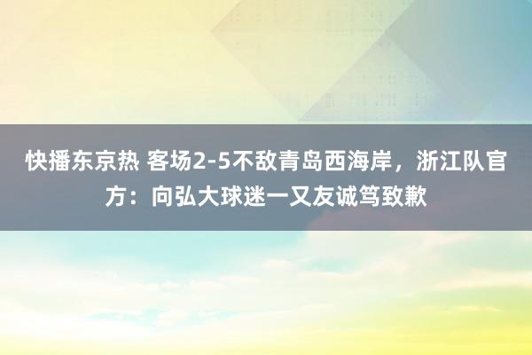 快播东京热 客场2-5不敌青岛西海岸，浙江队官方：向弘大球迷一又友诚笃致歉