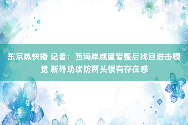 东京热快播 记者：西海岸威望皆整后找回进击嗅觉 新外助攻防两头很有存在感