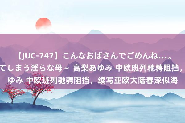 【JUC-747】こんなおばさんでごめんね…。～童貞チ○ポに発情してしまう淫らな母～ 高梨あゆみ 中欧班列驰骋阻挡，续写亚欧大陆春深似海