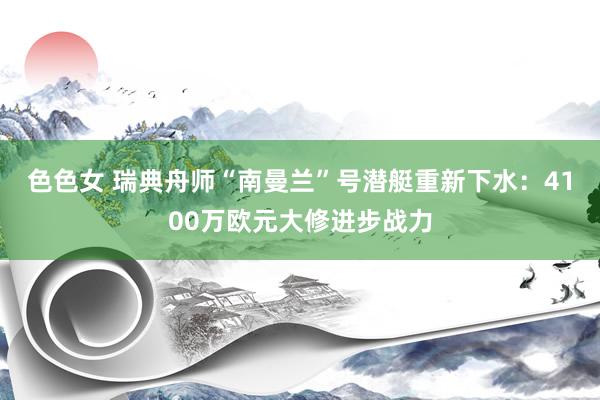 色色女 瑞典舟师“南曼兰”号潜艇重新下水：4100万欧元大修进步战力