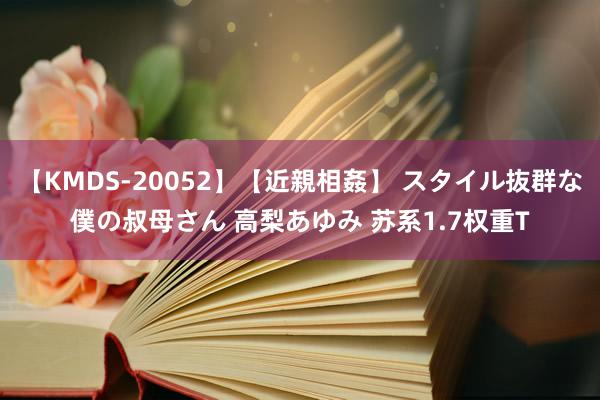 【KMDS-20052】【近親相姦】 スタイル抜群な僕の叔母さん 高梨あゆみ 苏系1.7权重T