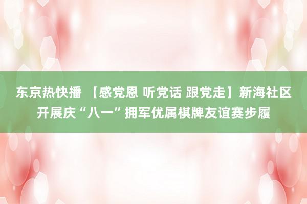 东京热快播 【感党恩 听党话 跟党走】新海社区开展庆“八一”拥军优属棋牌友谊赛步履