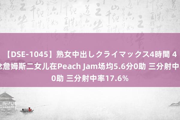 【DSE-1045】熟女中出しクライマックス4時間 4 不睬念念詹姆斯二女儿在Peach Jam场均5.6分0助 三分射中率17.6%