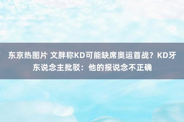 东京热图片 文胖称KD可能缺席奥运首战？KD牙东说念主批驳：他的报说念不正确