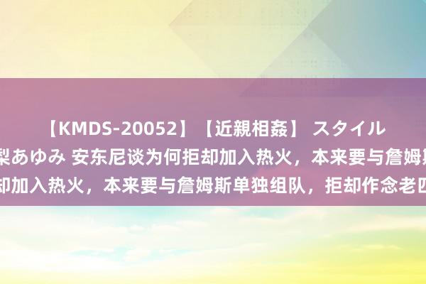 【KMDS-20052】【近親相姦】 スタイル抜群な僕の叔母さん 高梨あゆみ 安东尼谈为何拒却加入热火，本来要与詹姆斯单独组队，拒却作念老四