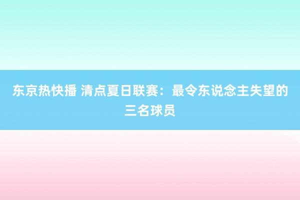 东京热快播 清点夏日联赛：最令东说念主失望的三名球员