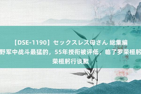 【DSE-1190】セックスレス母さん 総集編 他是四野军中战斗最猛的，55年授衔被评低，临了罗荣桓躬行谈歉