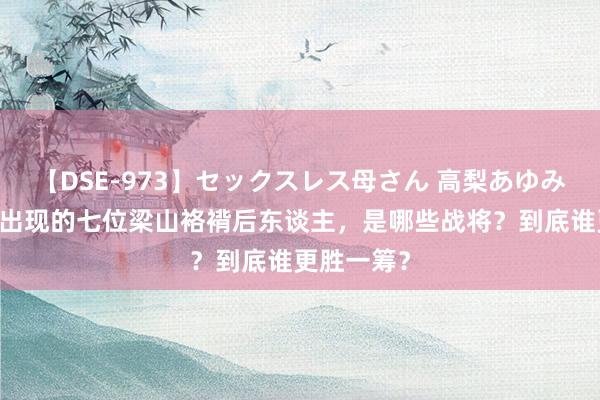 【DSE-973】セックスレス母さん 高梨あゆみ 岳家军中出现的七位梁山袼褙后东谈主，是哪些战将？到底谁更胜一筹？