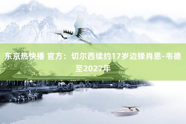 东京热快播 官方：切尔西续约17岁边锋肖恩-韦德至2027年