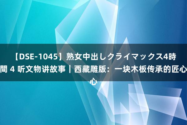 【DSE-1045】熟女中出しクライマックス4時間 4 听文物讲故事｜西藏雕版：一块木板传承的匠心