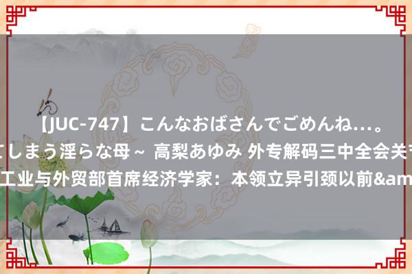 【JUC-747】こんなおばさんでごめんね…。～童貞チ○ポに発情してしまう淫らな母～ 高梨あゆみ 外专解码三中全会关节词丨埃及工业与外贸部首席经济学家：本领立异引颈以前&#32;中国高质料发展走谢寰宇前哨