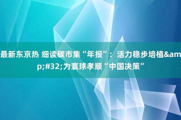 最新东京热 细读碳市集“年报”：活力稳步培植&#32;为寰球孝顺“中国决策”