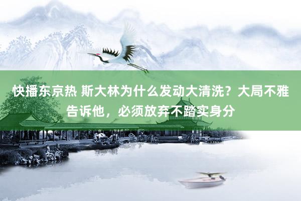 快播东京热 斯大林为什么发动大清洗？大局不雅告诉他，必须放弃不踏实身分