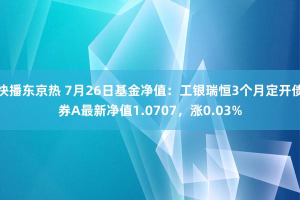 快播东京热 7月26日基金净值：工银瑞恒3个月定开债券A最新净值1.0707，涨0.03%