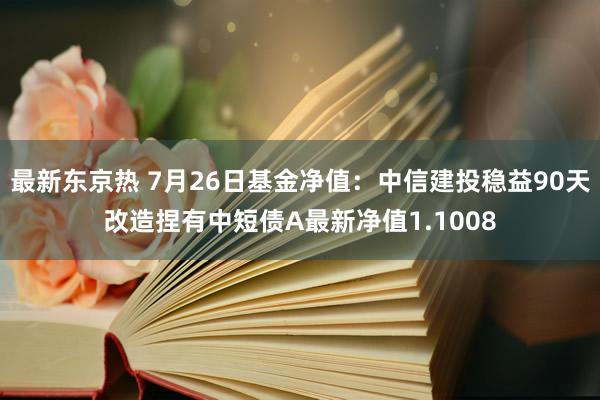 最新东京热 7月26日基金净值：中信建投稳益90天改造捏有中短债A最新净值1.1008