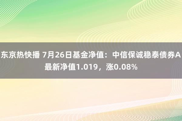 东京热快播 7月26日基金净值：中信保诚稳泰债券A最新净值1.019，涨0.08%