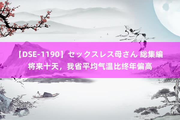 【DSE-1190】セックスレス母さん 総集編 将来十天，我省平均气温比终年偏高