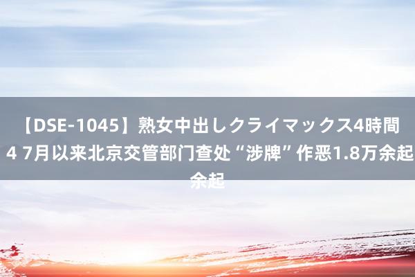 【DSE-1045】熟女中出しクライマックス4時間 4 7月以来北京交管部门查处“涉牌”作恶1.8万余起