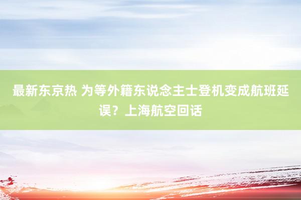 最新东京热 为等外籍东说念主士登机变成航班延误？上海航空回话