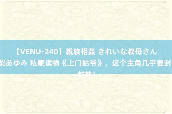 【VENU-240】親族相姦 きれいな叔母さん 高梨あゆみ 私藏读物《上门姑爷》，这个主角几乎要封神！