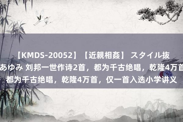 【KMDS-20052】【近親相姦】 スタイル抜群な僕の叔母さん 高梨あゆみ 刘邦一世作诗2首，都为千古绝唱，乾隆4万首，仅一首入选小学讲义