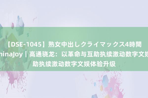 【DSE-1045】熟女中出しクライマックス4時間 4 2024 ChinaJoy｜高通骁龙：以革命与互助执续激动数字文娱体验升级