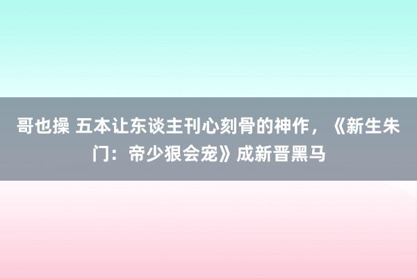 哥也操 五本让东谈主刊心刻骨的神作，《新生朱门：帝少狠会宠》成新晋黑马