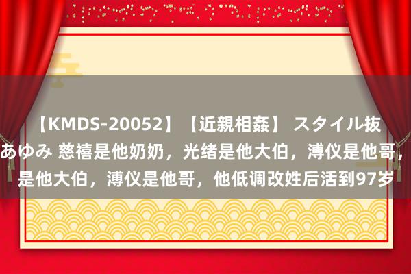 【KMDS-20052】【近親相姦】 スタイル抜群な僕の叔母さん 高梨あゆみ 慈禧是他奶奶，光绪是他大伯，溥仪是他哥，他低调改姓后活到97岁