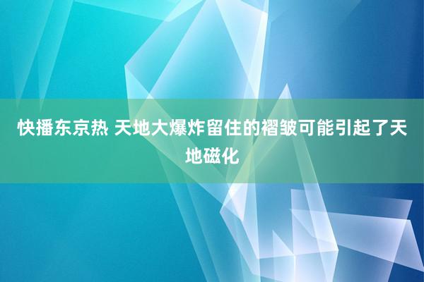 快播东京热 天地大爆炸留住的褶皱可能引起了天地磁化