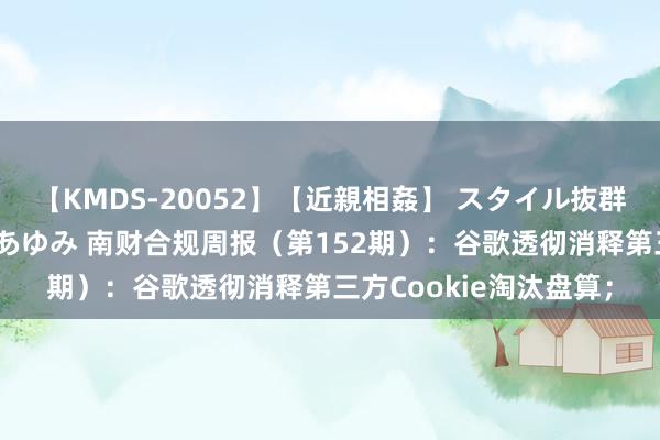 【KMDS-20052】【近親相姦】 スタイル抜群な僕の叔母さん 高梨あゆみ 南财合规周报（第152期）：谷歌透彻消释第三方Cookie淘汰盘算；