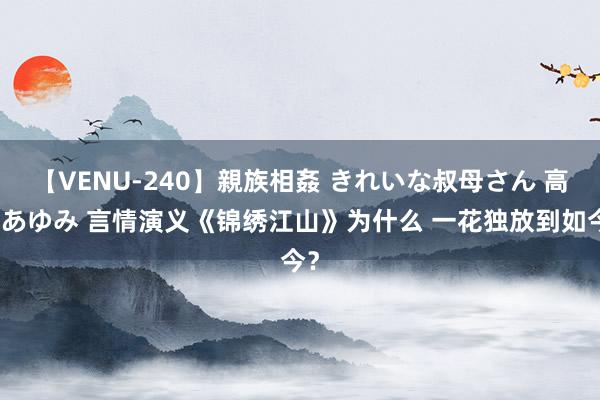 【VENU-240】親族相姦 きれいな叔母さん 高梨あゆみ 言情演义《锦绣江山》为什么 一花独放到如今？