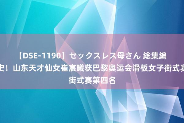 【DSE-1190】セックスレス母さん 総集編 创造历史！山东天才仙女崔宸曦获巴黎奥运会滑板女子街式赛第四名