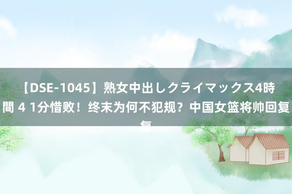 【DSE-1045】熟女中出しクライマックス4時間 4 1分惜败！终末为何不犯规？中国女篮将帅回复