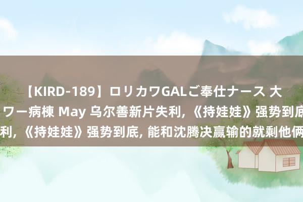 【KIRD-189】ロリカワGALご奉仕ナース 大量ぶっかけザーメンシャワー病棟 May 乌尔善新片失利, 《持娃娃》强势到底, 能和沈腾决赢输的就剩他俩了