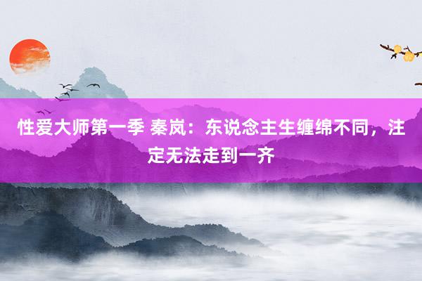 性爱大师第一季 秦岚：东说念主生缠绵不同，注定无法走到一齐