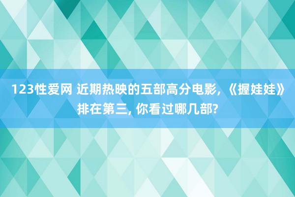 123性爱网 近期热映的五部高分电影, 《握娃娃》排在第三, 你看过哪几部?