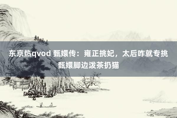 东京热qvod 甄嬛传：雍正挑妃，太后咋就专挑甄嬛脚边泼茶扔猫