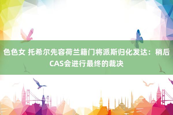 色色女 托希尔先容荷兰籍门将派斯归化发达：稍后CAS会进行最终的裁决