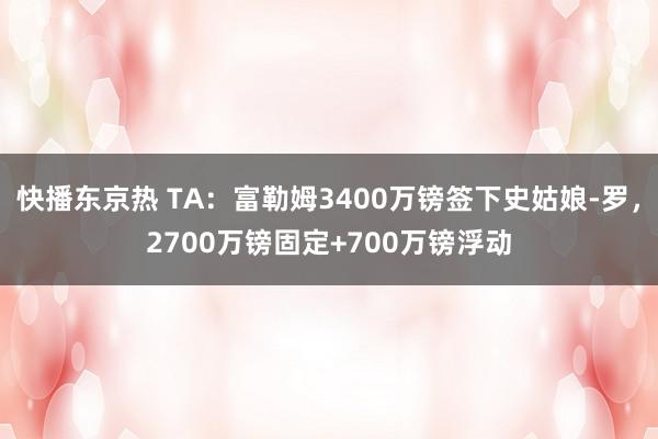 快播东京热 TA：富勒姆3400万镑签下史姑娘-罗，2700万镑固定+700万镑浮动