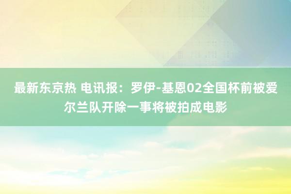 最新东京热 电讯报：罗伊-基恩02全国杯前被爱尔兰队开除一事将被拍成电影