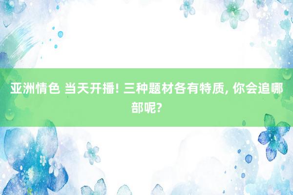 亚洲情色 当天开播! 三种题材各有特质, 你会追哪部呢?