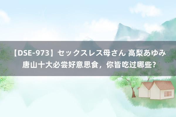 【DSE-973】セックスレス母さん 高梨あゆみ 唐山十大必尝好意思食，你皆吃过哪些？