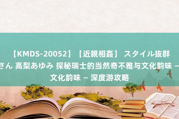 【KMDS-20052】【近親相姦】 スタイル抜群な僕の叔母さん 高梨あゆみ 探秘瑞士的当然奇不雅与文化韵味 — 深度游攻略