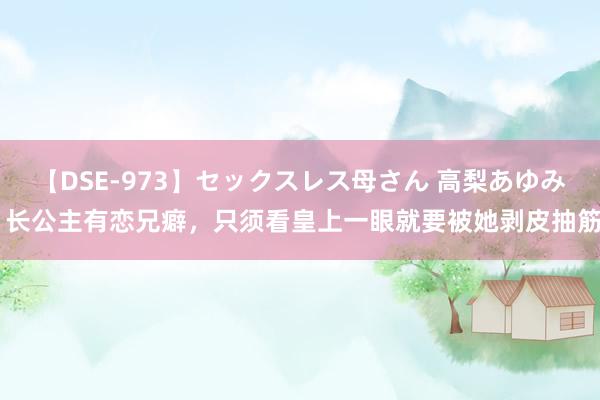 【DSE-973】セックスレス母さん 高梨あゆみ 长公主有恋兄癖，只须看皇上一眼就要被她剥皮抽筋