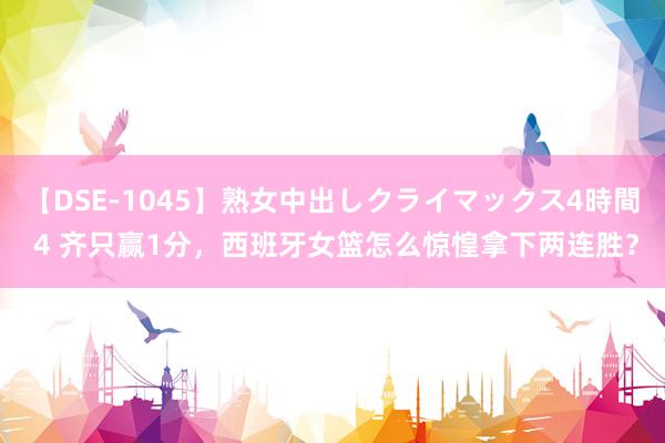 【DSE-1045】熟女中出しクライマックス4時間 4 齐只赢1分，西班牙女篮怎么惊惶拿下两连胜？